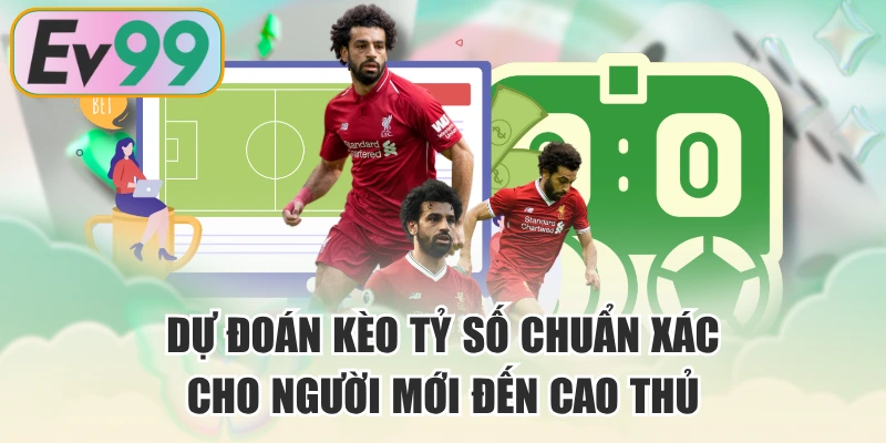 Dự Đoán Kèo Tỷ Số Chuẩn Xác Cho Người Mới Đến Cao Thủ